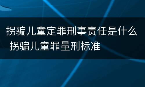 拐骗儿童定罪刑事责任是什么 拐骗儿童罪量刑标准