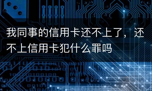 我同事的信用卡还不上了，还不上信用卡犯什么罪吗