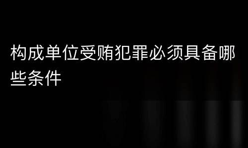 构成单位受贿犯罪必须具备哪些条件
