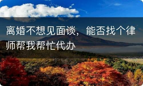 离婚不想见面谈，能否找个律师帮我帮忙代办