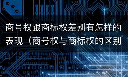 商号权跟商标权差别有怎样的表现（商号权与商标权的区别）
