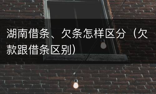 湖南借条、欠条怎样区分（欠款跟借条区别）