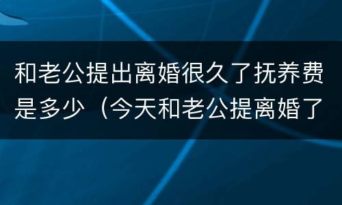 和老公提出离婚很久了抚养费是多少（今天和老公提离婚了）