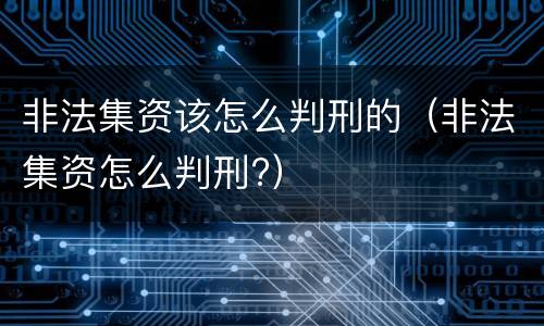 非法集资该怎么判刑的（非法集资怎么判刑?）
