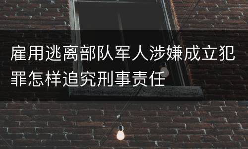 雇用逃离部队军人涉嫌成立犯罪怎样追究刑事责任