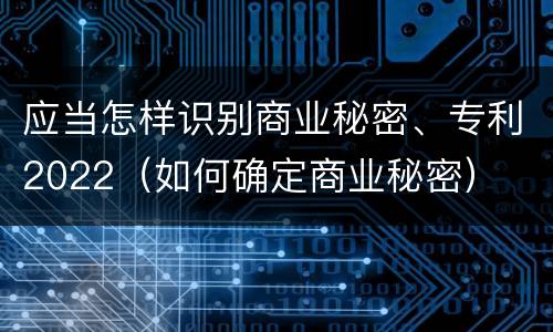 应当怎样识别商业秘密、专利2022（如何确定商业秘密）