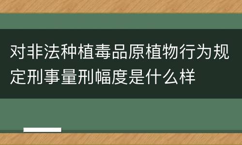 对非法种植毒品原植物行为规定刑事量刑幅度是什么样