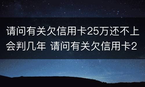 请问有关欠信用卡25万还不上会判几年 请问有关欠信用卡25万还不上会判几年呢