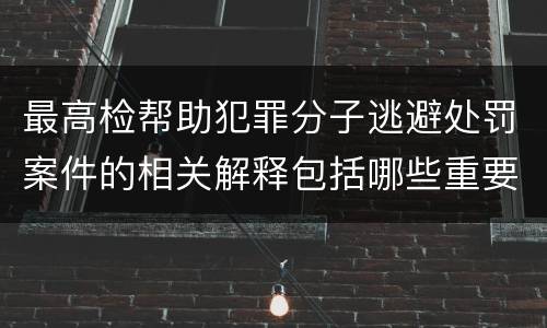 最高检帮助犯罪分子逃避处罚案件的相关解释包括哪些重要规定