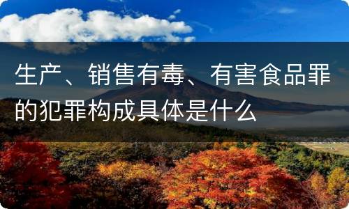 生产、销售有毒、有害食品罪的犯罪构成具体是什么