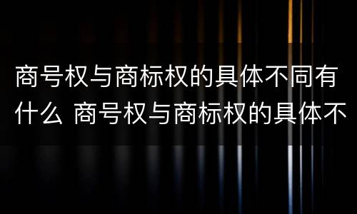 商号权与商标权的具体不同有什么 商号权与商标权的具体不同有什么区别