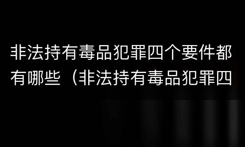 非法持有毒品犯罪四个要件都有哪些（非法持有毒品犯罪四个要件都有哪些罪名）
