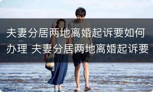 夫妻分居两地离婚起诉要如何办理 夫妻分居两地离婚起诉要如何办理手续