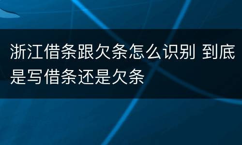 浙江借条跟欠条怎么识别 到底是写借条还是欠条