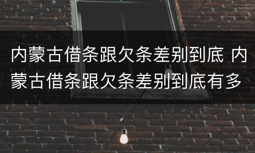 内蒙古借条跟欠条差别到底 内蒙古借条跟欠条差别到底有多大