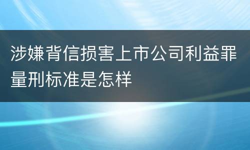 涉嫌背信损害上市公司利益罪量刑标准是怎样