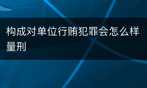 构成对单位行贿犯罪会怎么样量刑