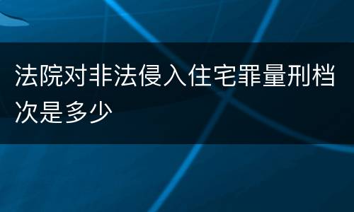 法院对非法侵入住宅罪量刑档次是多少