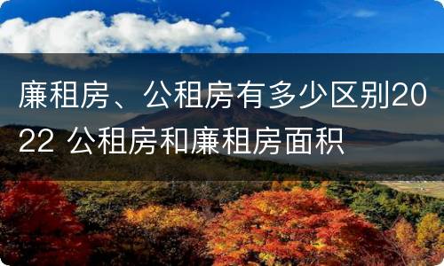 廉租房、公租房有多少区别2022 公租房和廉租房面积