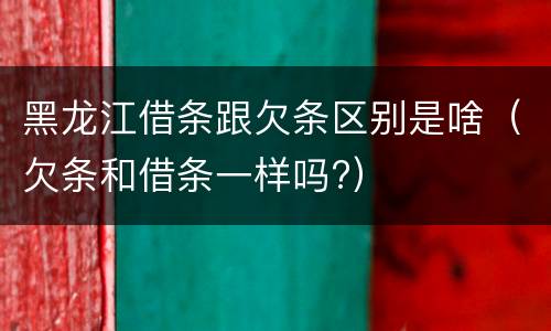 黑龙江借条跟欠条区别是啥（欠条和借条一样吗?）