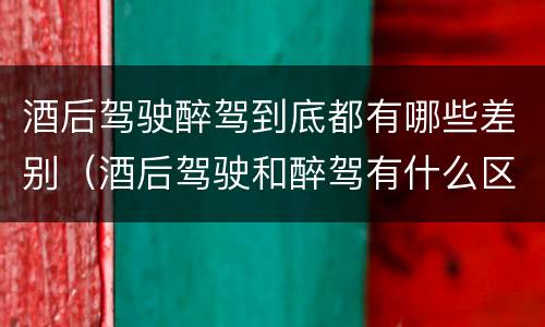酒后驾驶醉驾到底都有哪些差别（酒后驾驶和醉驾有什么区别）