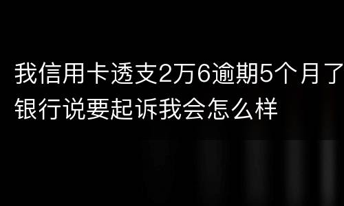 我信用卡透支2万6逾期5个月了银行说要起诉我会怎么样