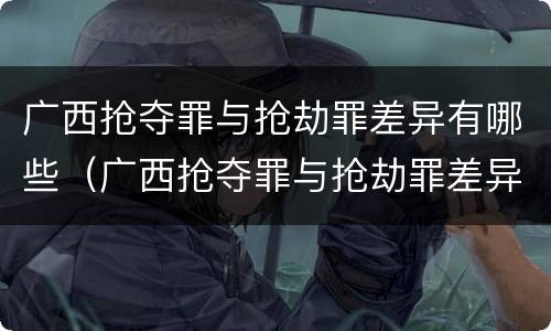 广西抢夺罪与抢劫罪差异有哪些（广西抢夺罪与抢劫罪差异有哪些原因）