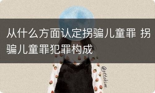 从什么方面认定拐骗儿童罪 拐骗儿童罪犯罪构成