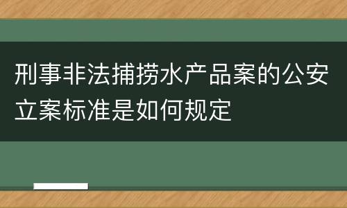 刑事非法捕捞水产品案的公安立案标准是如何规定