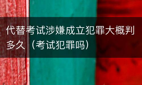 代替考试涉嫌成立犯罪大概判多久（考试犯罪吗）