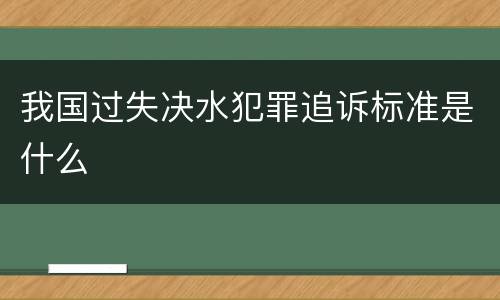 我国过失决水犯罪追诉标准是什么