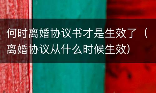 何时离婚协议书才是生效了（离婚协议从什么时候生效）
