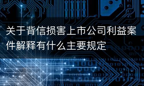 关于背信损害上市公司利益案件解释有什么主要规定