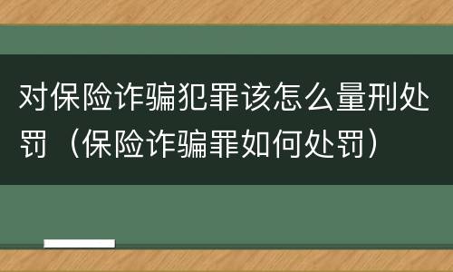 对保险诈骗犯罪该怎么量刑处罚（保险诈骗罪如何处罚）