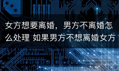 女方想要离婚，男方不离婚怎么处理 如果男方不想离婚女方想离婚办什么