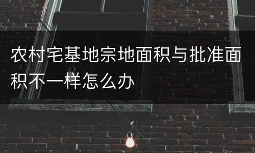 农村宅基地宗地面积与批准面积不一样怎么办