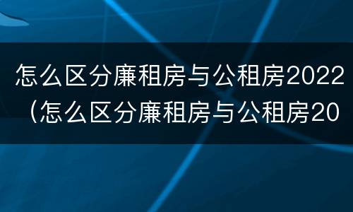 怎么区分廉租房与公租房2022（怎么区分廉租房与公租房2022年的区别）