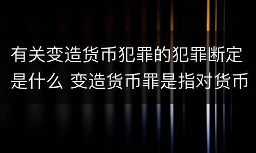 有关变造货币犯罪的犯罪断定是什么 变造货币罪是指对货币采用