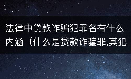 法律中贷款诈骗犯罪名有什么内涵（什么是贷款诈骗罪,其犯罪构成是什么）