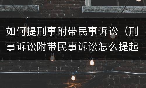 如何提刑事附带民事诉讼（刑事诉讼附带民事诉讼怎么提起）