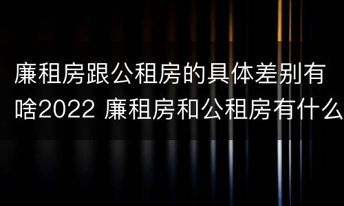 廉租房跟公租房的具体差别有啥2022 廉租房和公租房有什么不同?