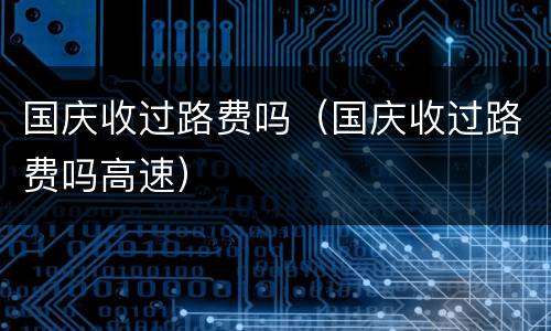国庆收过路费吗（国庆收过路费吗高速）