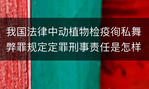 我国法律中动植物检疫徇私舞弊罪规定定罪刑事责任是怎样