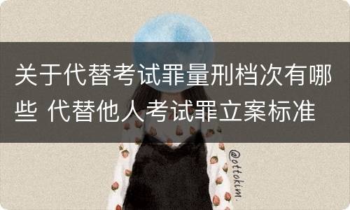 关于代替考试罪量刑档次有哪些 代替他人考试罪立案标准