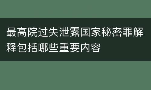 最高院过失泄露国家秘密罪解释包括哪些重要内容