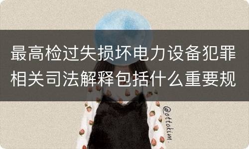 最高检过失损坏电力设备犯罪相关司法解释包括什么重要规定