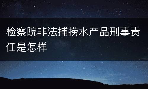 检察院非法捕捞水产品刑事责任是怎样