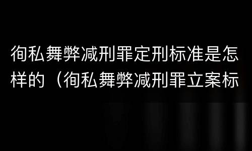徇私舞弊减刑罪定刑标准是怎样的（徇私舞弊减刑罪立案标准）