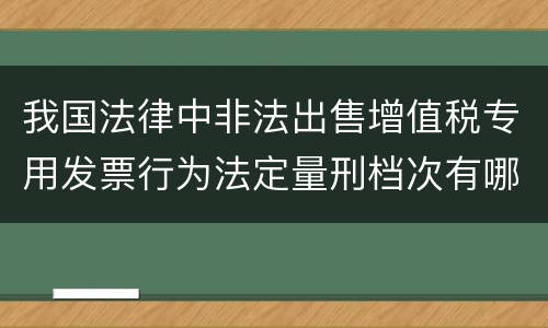 我国法律中非法出售增值税专用发票行为法定量刑档次有哪些