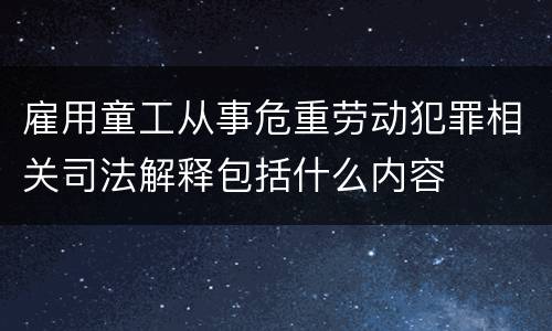 雇用童工从事危重劳动犯罪相关司法解释包括什么内容
